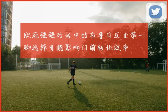 欧冠强强对话中的布鲁日反击第一脚选择可能影响门前转化效率