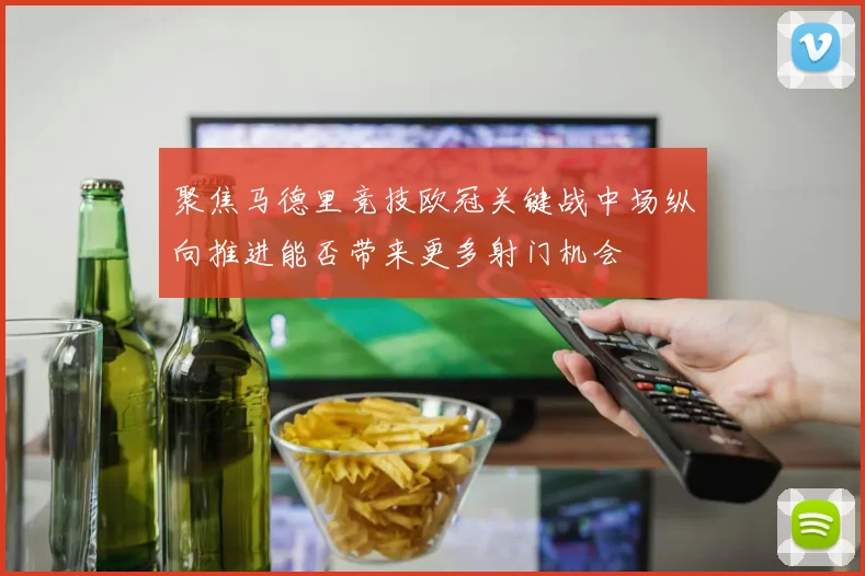 聚焦马德里竞技欧冠关键战中场纵向推进能否带来更多射门机会