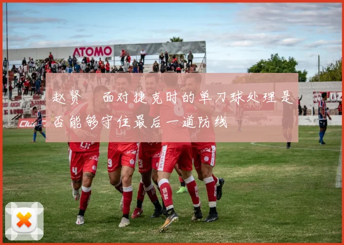 赵贤祐面对捷克时的单刀球处理是否能够守住最后一道防线