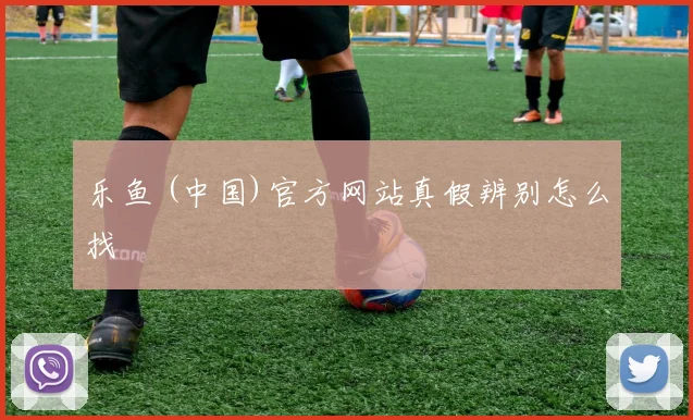 乐鱼 (中国)官方网站真假辨别怎么找