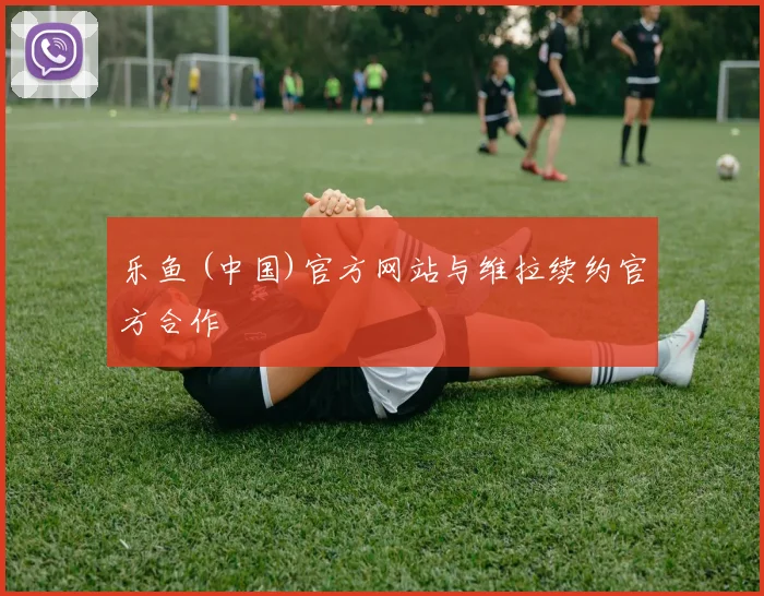 乐鱼 (中国)官方网站与维拉续约官方合作