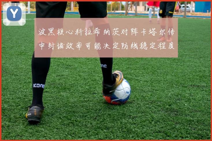 波黑核心科拉希纳茨对阵卡塔尔传中封堵效率可能决定防线稳定程度
