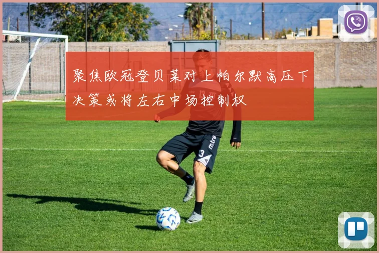 聚焦欧冠登贝莱对上帕尔默高压下决策或将左右中场控制权