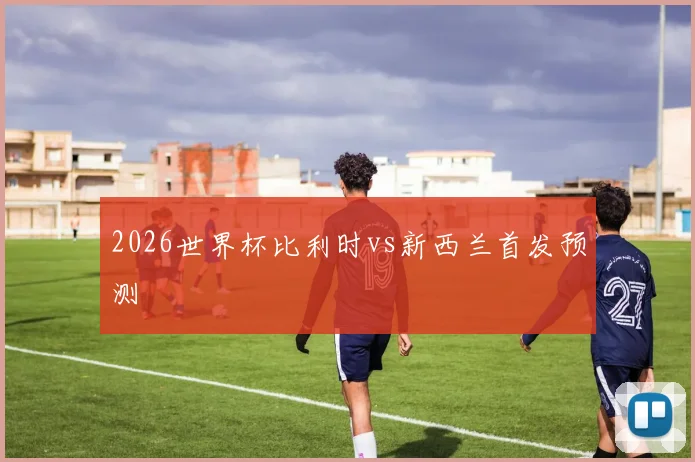 2026世界杯比利时vs新西兰首发预测