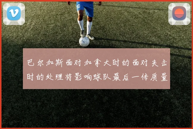 巴尔加斯面对加拿大时的面对夹击时的处理将影响球队最后一传质量