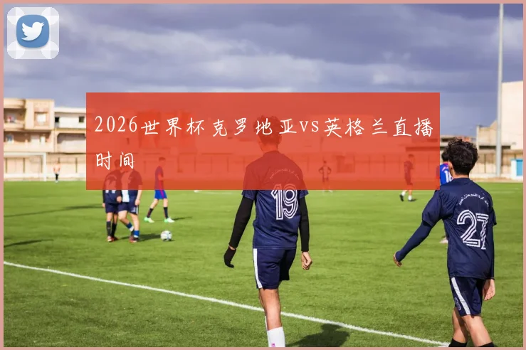 2026世界杯克罗地亚vs英格兰直播时间