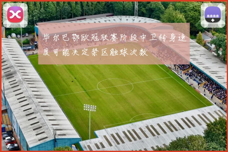 毕尔巴鄂欧冠联赛阶段中卫转身速度可能决定禁区触球次数