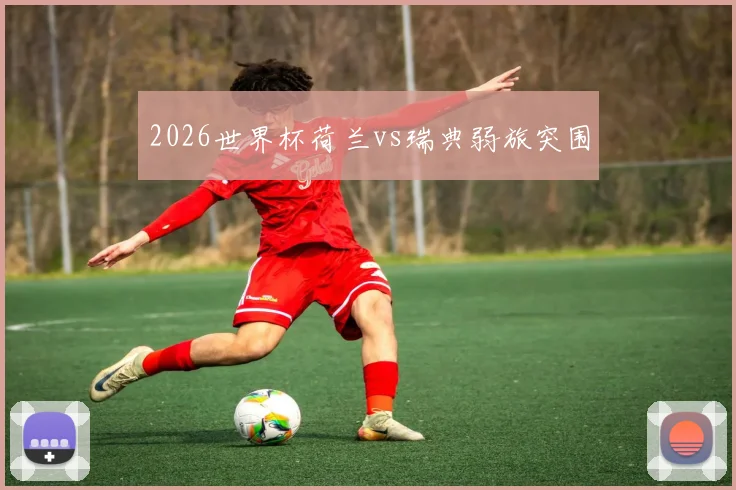 2026世界杯荷兰vs瑞典弱旅突围