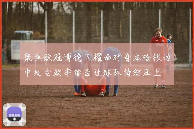 聚焦欧冠博德闪耀面对哥本哈根边中结合效率能否让球队持续压上