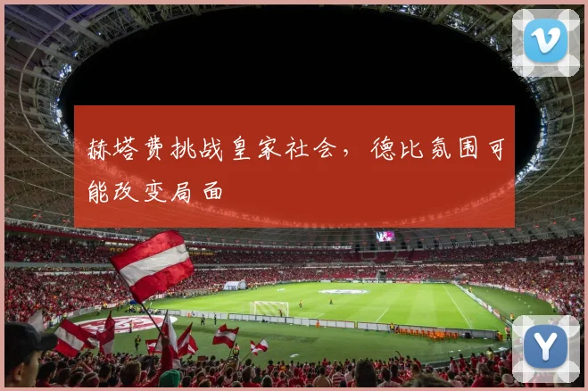 赫塔费挑战皇家社会,德比氛围可能改变局面