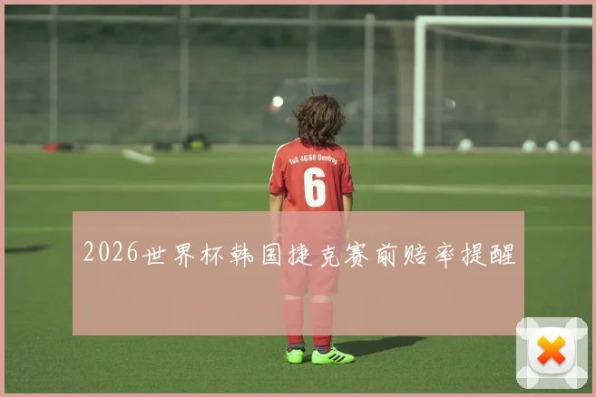 2026世界杯韩国捷克赛前赔率提醒