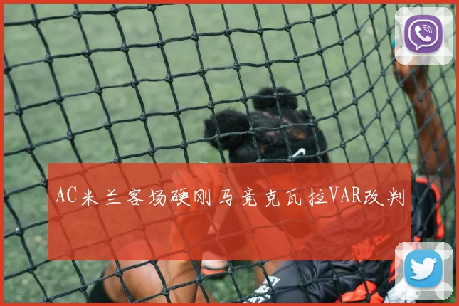 AC米兰客场硬刚马竞克瓦拉VAR改判