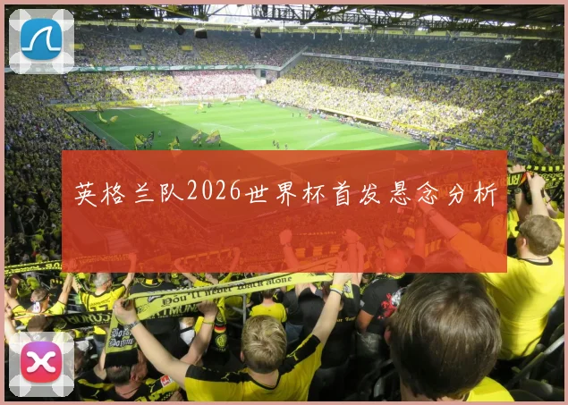 英格兰队2026世界杯首发悬念分析