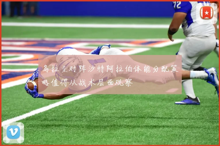 乌拉圭对阵沙特阿拉伯体能分配策略值得从战术层面观察
